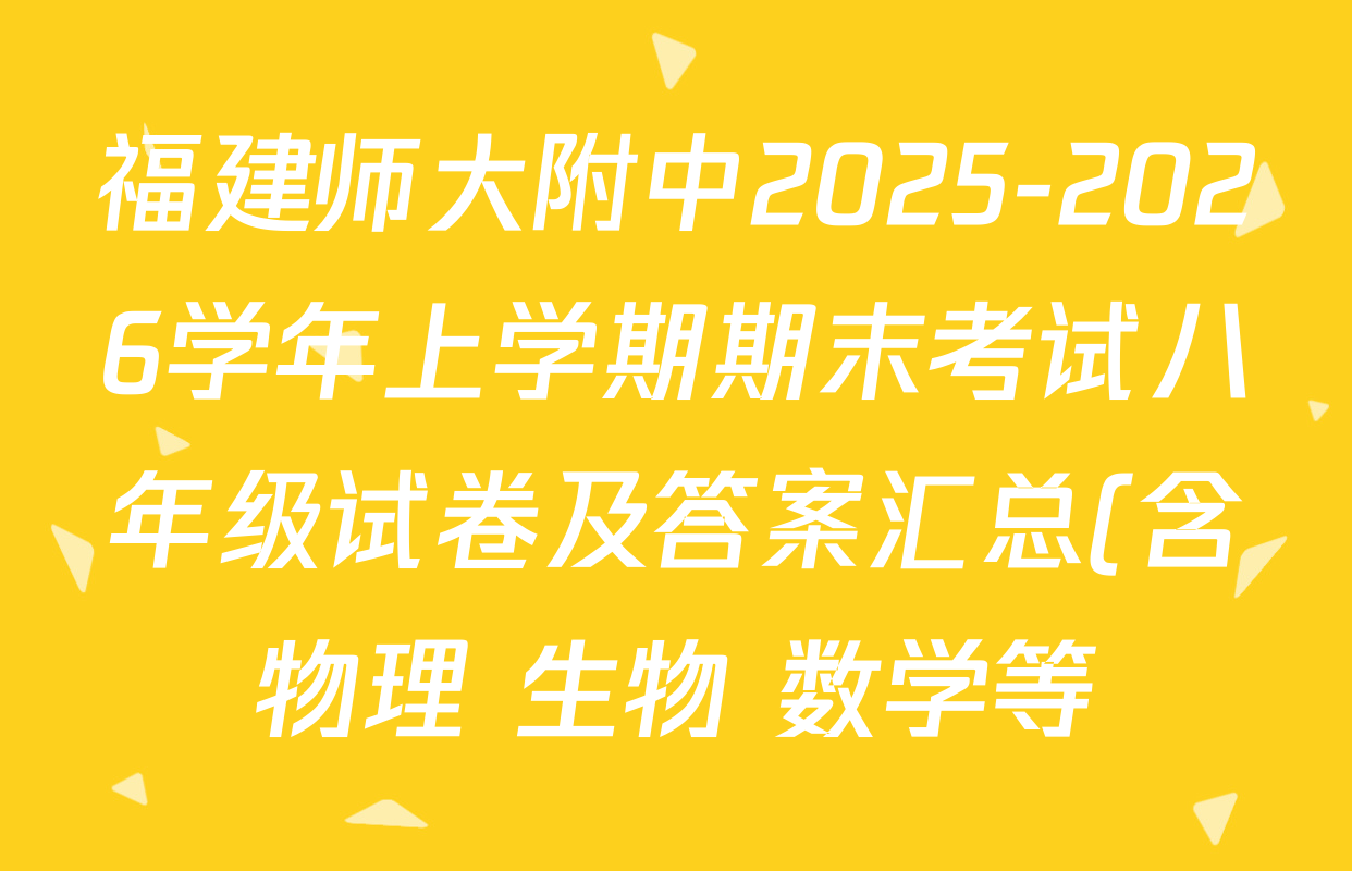 福建师大附中2025-2026学年上学期期末考试八年级试卷及答案汇总(含物理 生物 数学等) 福建师大附中2025-2026学年上学期期末考试八年级试卷及答案汇总(含物理 生物 数学等)